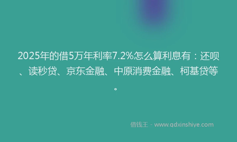 2025年的借5万年利率7.2%怎么算利息有：还呗、读秒贷、京东金融、中原消费金融、柯基贷等。