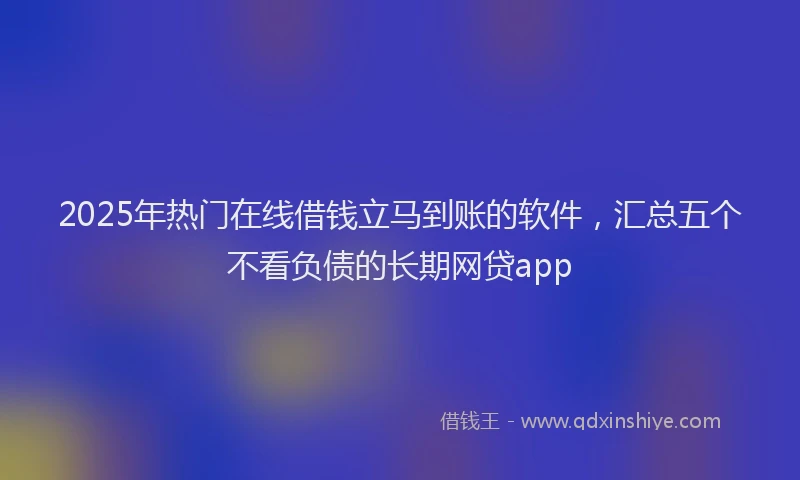 2025年热门在线借钱立马到账的软件，汇总五个不看负债的长期网贷app