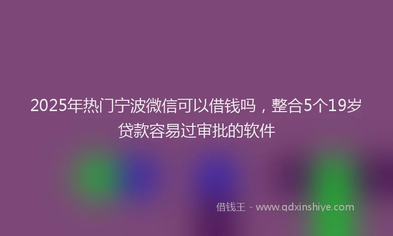 2025年热门宁波微信可以借钱吗，整合5个19岁贷款容易过审批的软件