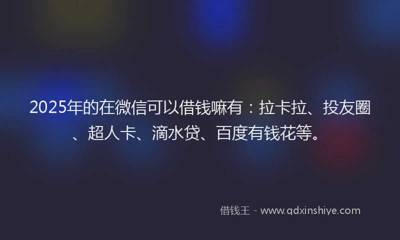 2025年的在微信可以借钱嘛有：拉卡拉、投友圈、超人卡、滴水贷、百度有钱花等。