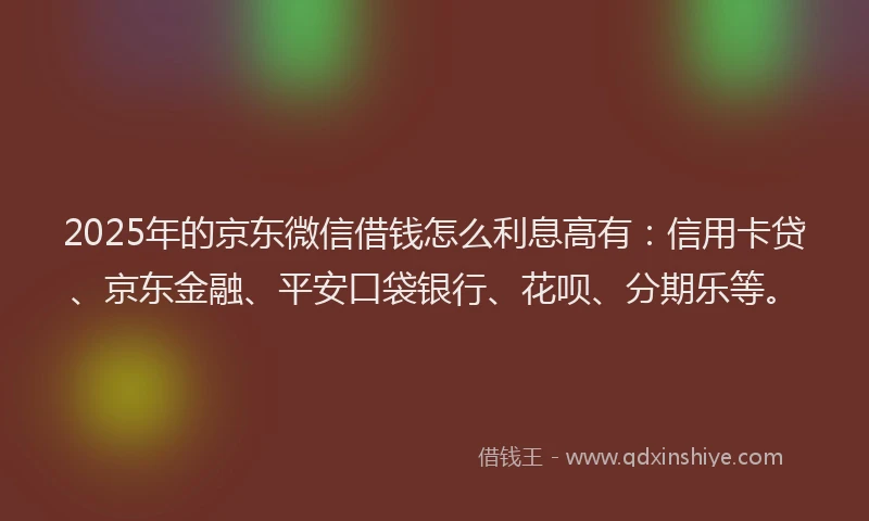 2025年的京东微信借钱怎么利息高有：信用卡贷、京东金融、平安口袋银行、花呗、分期乐等。