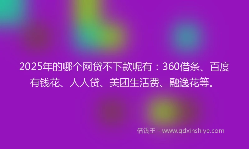 2025年的哪个网贷不下款呢有：360借条、百度有钱花、人人贷、美团生活费、融逸花等。