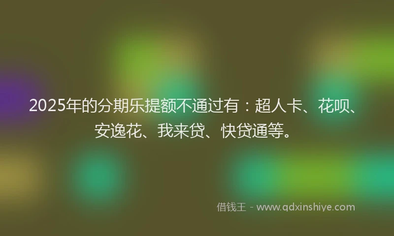 2025年的分期乐提额不通过有：超人卡、花呗、安逸花、我来贷、快贷通等。