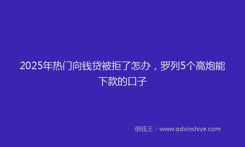 2025年热门向钱贷被拒了怎办，罗列5个高炮能下款的口子