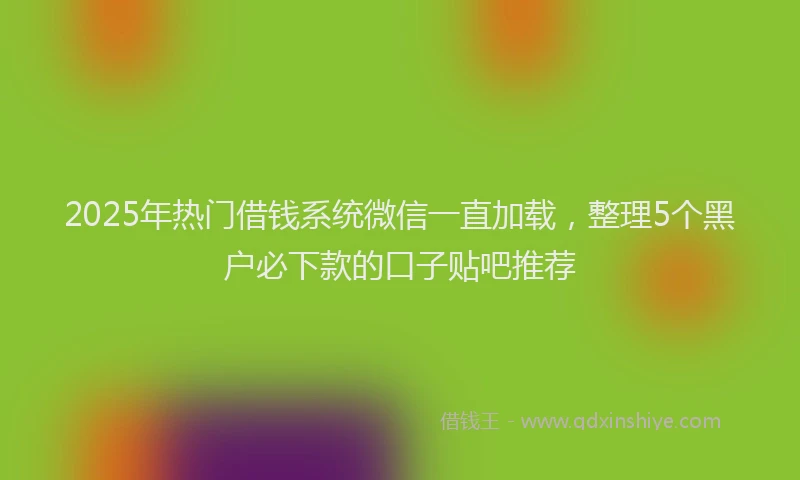 2025年热门借钱系统微信一直加载，整理5个黑户必下款的口子贴吧推荐
