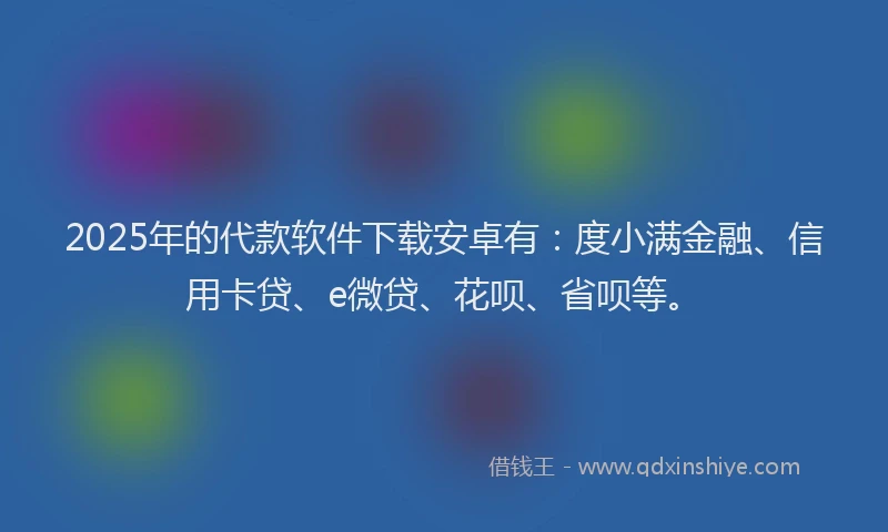 2025年的代款软件下载安卓有：度小满金融、信用卡贷、e微贷、花呗、省呗等。