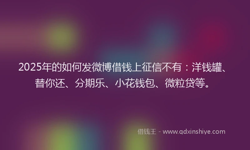 2025年的如何发微博借钱上征信不有：洋钱罐、替你还、分期乐、小花钱包、微粒贷等。