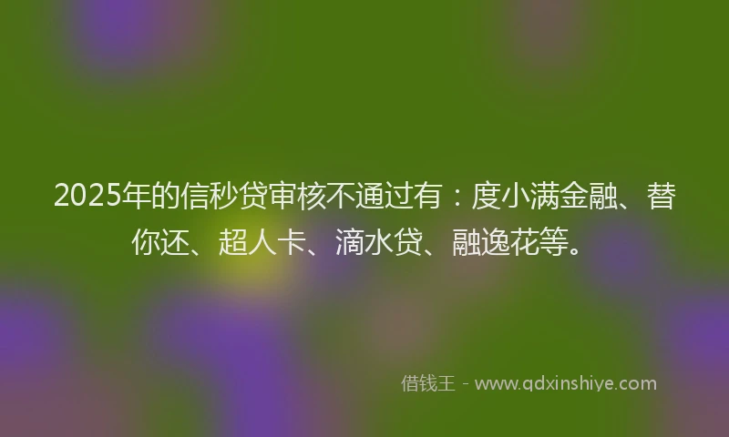 2025年的信秒贷审核不通过有：度小满金融、替你还、超人卡、滴水贷、融逸花等。