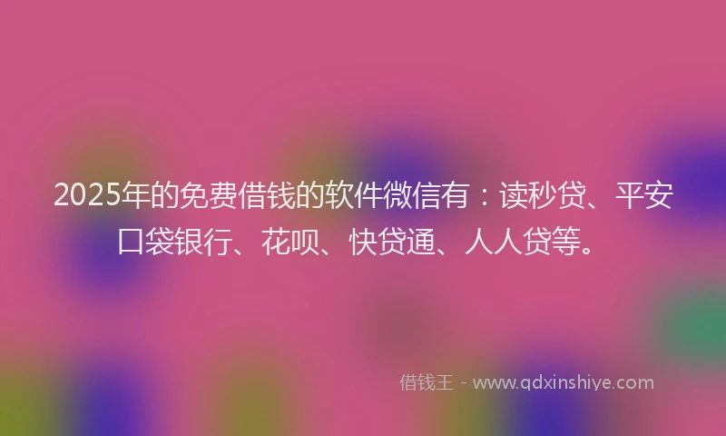 2025年的免费借钱的软件微信有：读秒贷、平安口袋银行、花呗、快贷通、人人贷等。