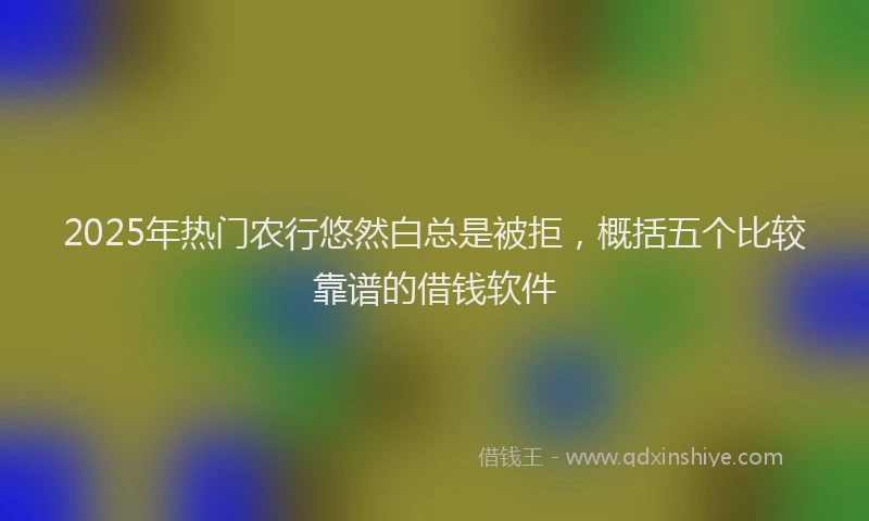 2025年热门农行悠然白总是被拒，概括五个比较靠谱的借钱软件