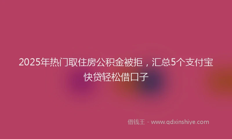 2025年热门取住房公积金被拒，汇总5个支付宝快贷轻松借口子