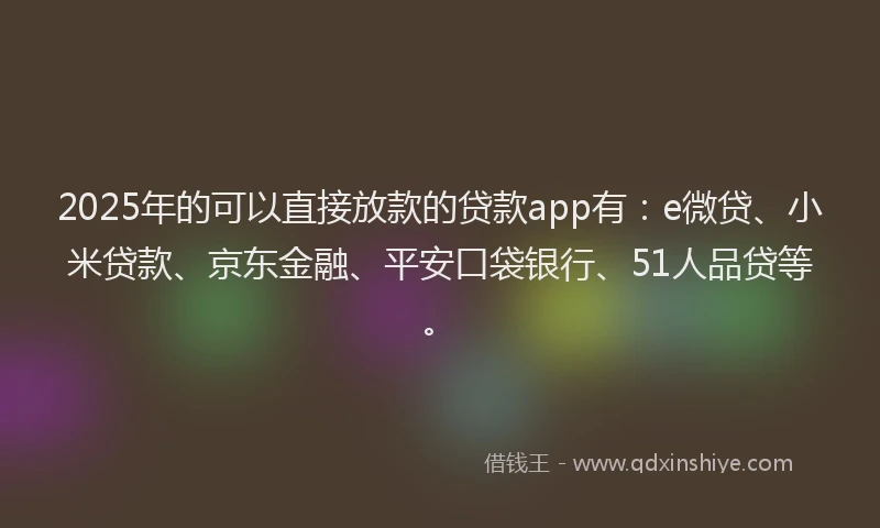 2025年的可以直接放款的贷款app有：e微贷、小米贷款、京东金融、平安口袋银行、51人品贷等。