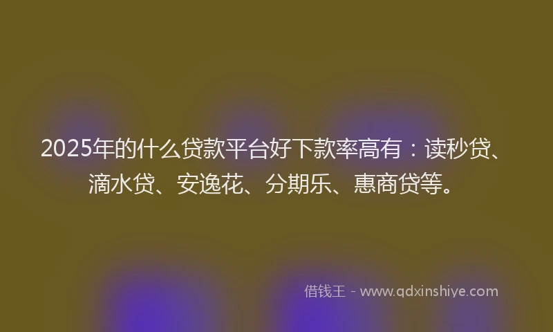 2025年的什么贷款平台好下款率高有：读秒贷、滴水贷、安逸花、分期乐、惠商贷等。