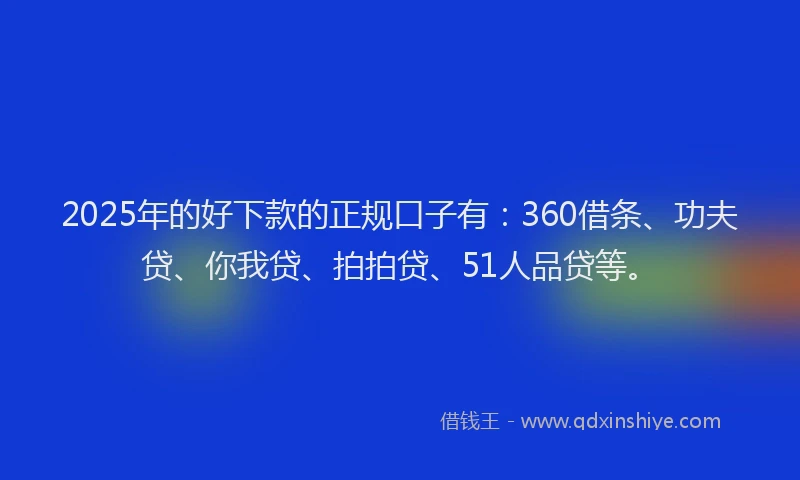 2025年的好下款的正规口子有：360借条、功夫贷、你我贷、拍拍贷、51人品贷等。