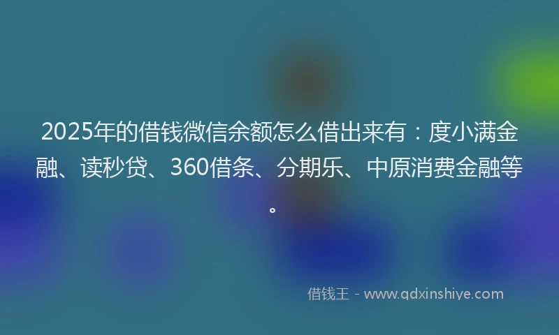 2025年的借钱微信余额怎么借出来有：度小满金融、读秒贷、360借条、分期乐、中原消费金融等。
