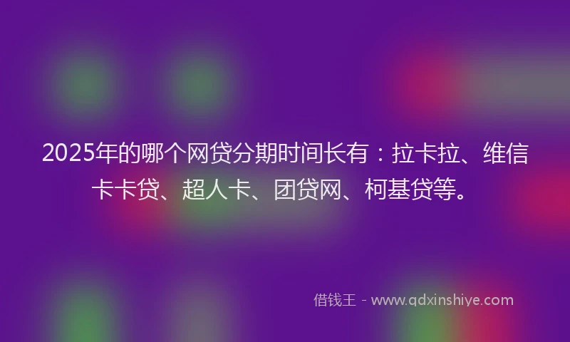2025年的哪个网贷分期时间长有：拉卡拉、维信卡卡贷、超人卡、团贷网、柯基贷等。