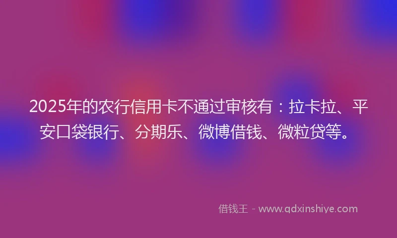 2025年的农行信用卡不通过审核有：拉卡拉、平安口袋银行、分期乐、微博借钱、微粒贷等。