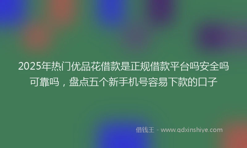2025年热门优品花借款是正规借款平台吗安全吗可靠吗，盘点五个新手机号容易下款的口子