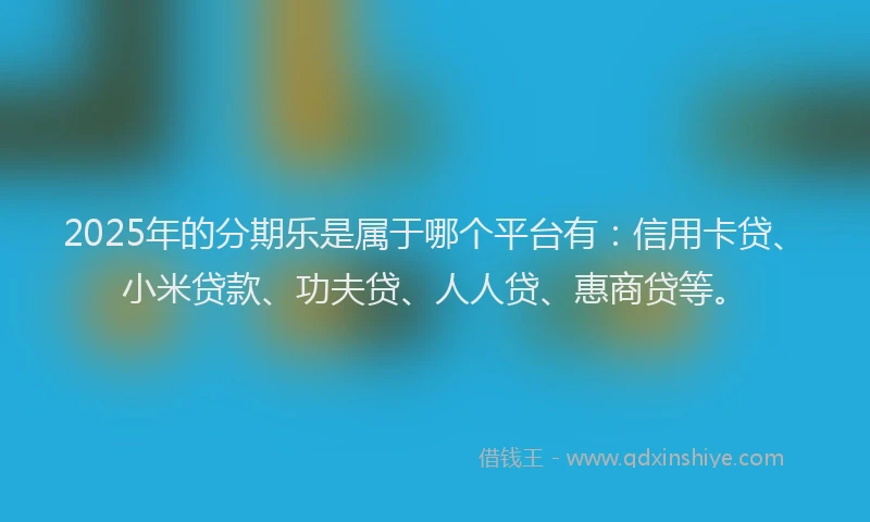 2025年的分期乐是属于哪个平台有：信用卡贷、小米贷款、功夫贷、人人贷、惠商贷等。