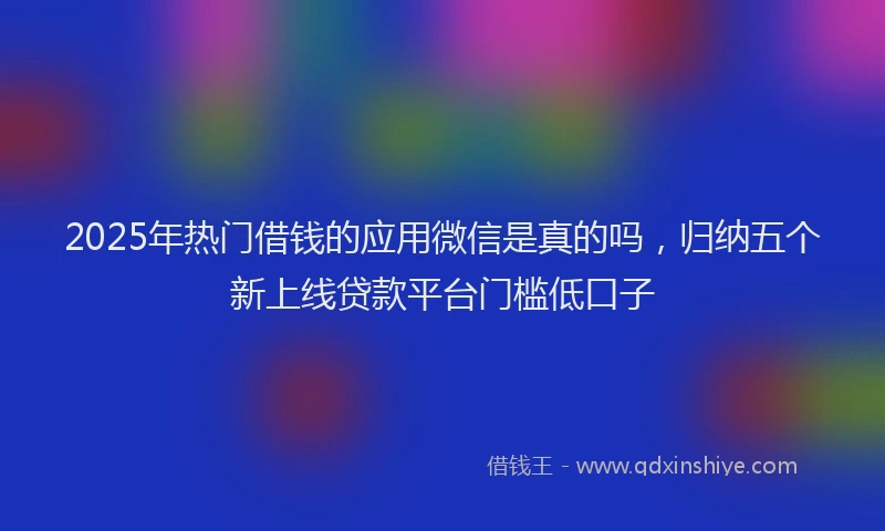 2025年热门借钱的应用微信是真的吗，归纳五个新上线贷款平台门槛低口子