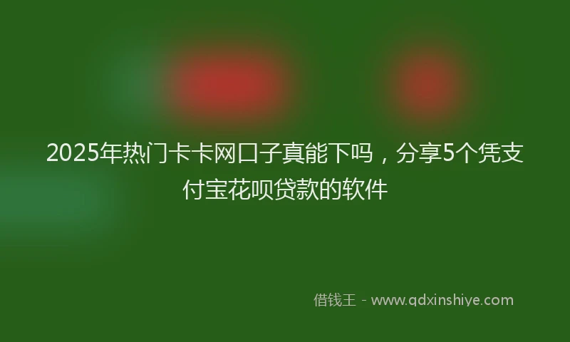 2025年热门卡卡网口子真能下吗，分享5个凭支付宝花呗贷款的软件