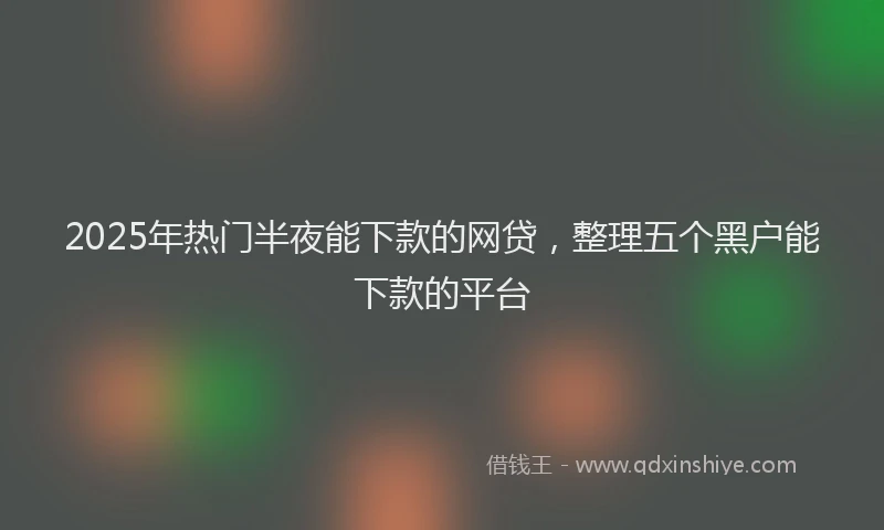 2025年热门半夜能下款的网贷，整理五个黑户能下款的平台