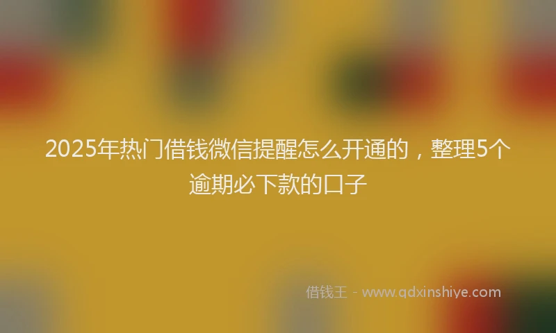 2025年热门借钱微信提醒怎么开通的，整理5个逾期必下款的口子