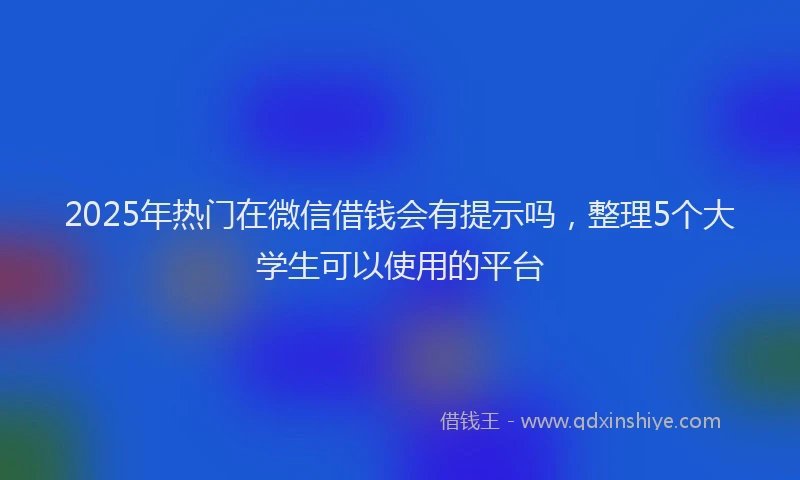 2025年热门在微信借钱会有提示吗，整理5个大学生可以使用的平台