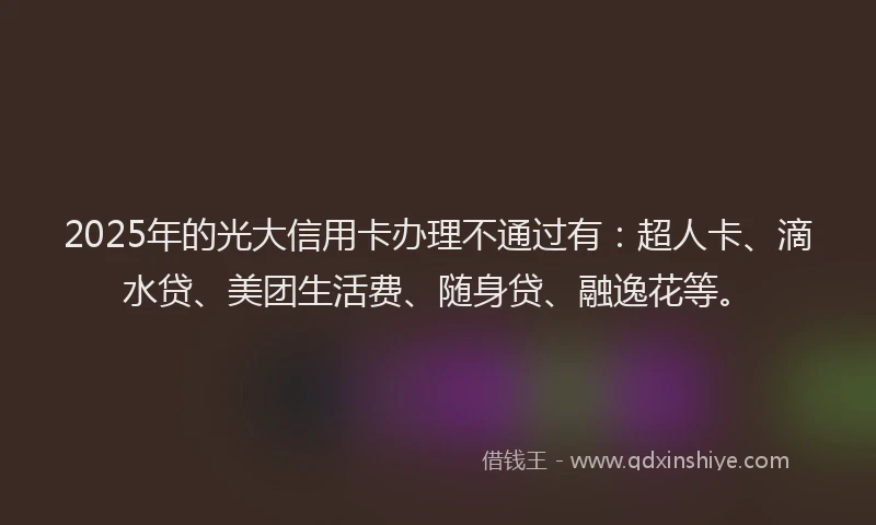 2025年的光大信用卡办理不通过有：超人卡、滴水贷、美团生活费、随身贷、融逸花等。