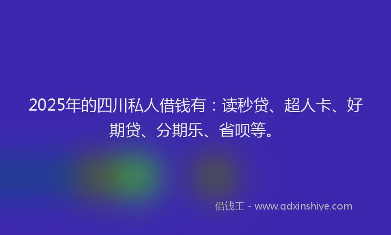 2025年的四川私人借钱有：读秒贷、超人卡、好期贷、分期乐、省呗等。