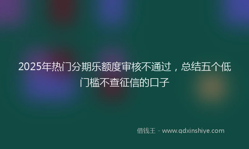 2025年热门分期乐额度审核不通过，总结五个低门槛不查征信的口子