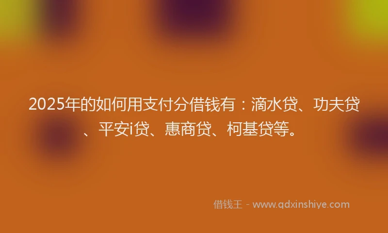 2025年的如何用支付分借钱有：滴水贷、功夫贷、平安i贷、惠商贷、柯基贷等。