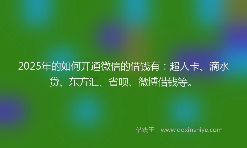 2025年的如何开通微信的借钱有：超人卡、滴水贷、东方汇、省呗、微博借钱等。