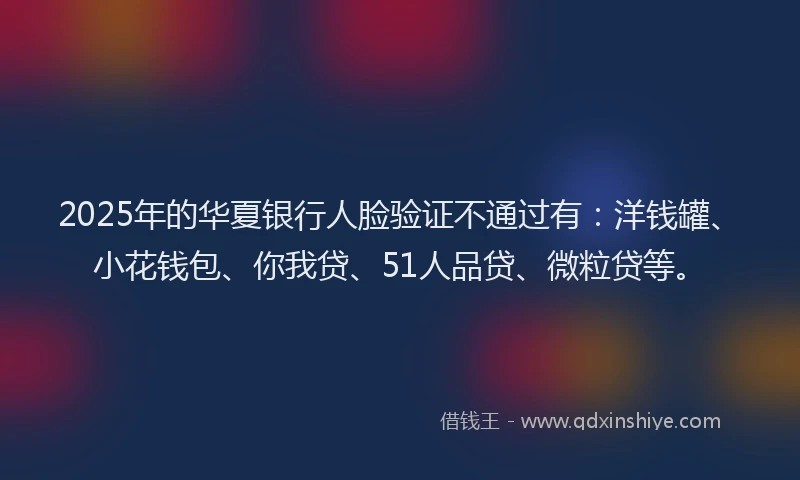 2025年的华夏银行人脸验证不通过有：洋钱罐、小花钱包、你我贷、51人品贷、微粒贷等。