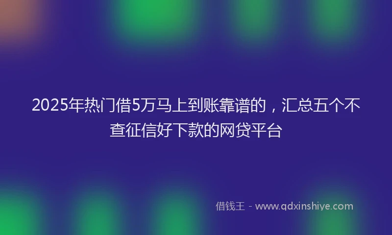 2025年热门借5万马上到账靠谱的，汇总五个不查征信好下款的网贷平台