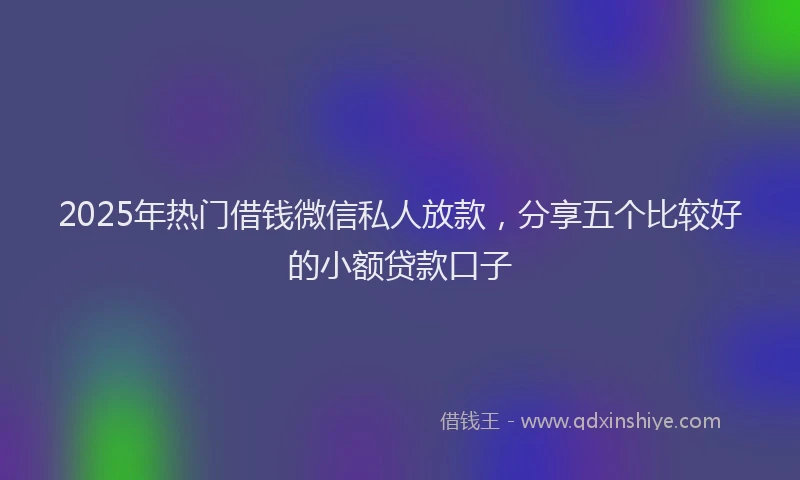 2025年热门借钱微信私人放款，分享五个比较好的小额贷款口子