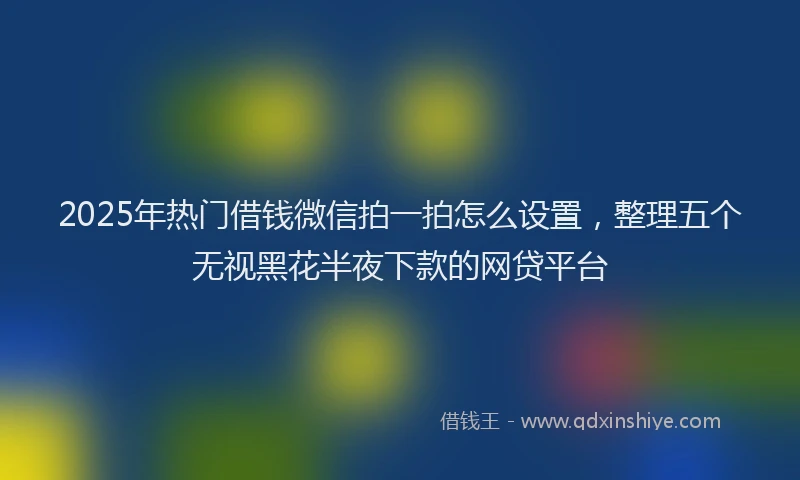 2025年热门借钱微信拍一拍怎么设置，整理五个无视黑花半夜下款的网贷平台