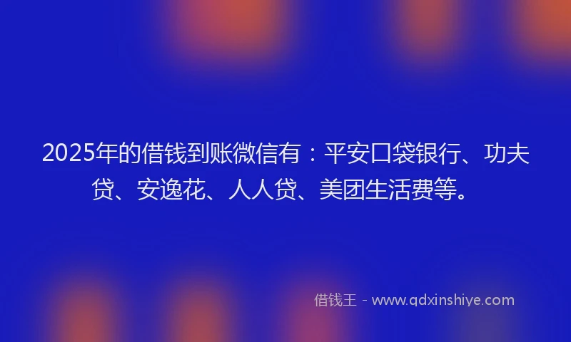 2025年的借钱到账微信有：平安口袋银行、功夫贷、安逸花、人人贷、美团生活费等。