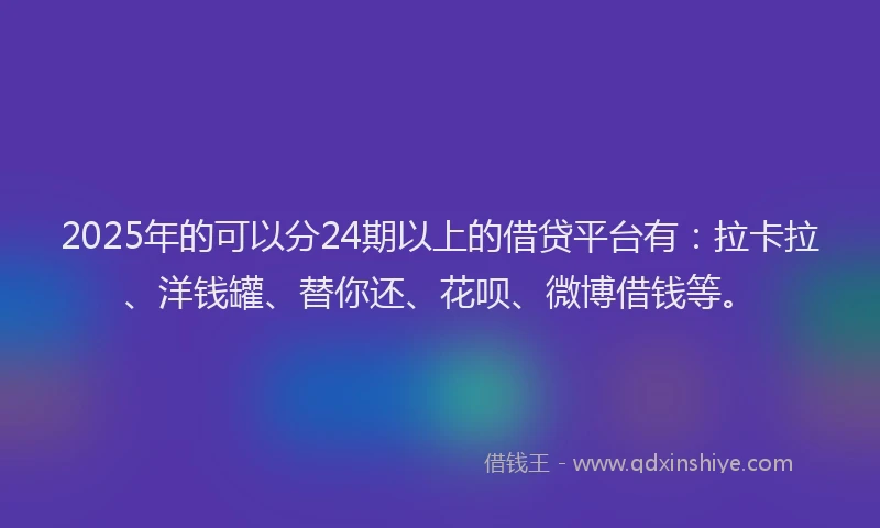 2025年的可以分24期以上的借贷平台有：拉卡拉、洋钱罐、替你还、花呗、微博借钱等。