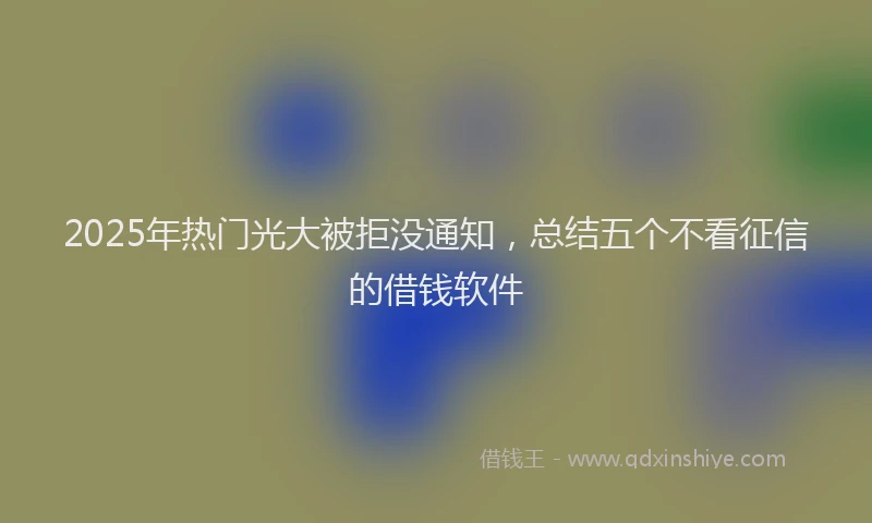 2025年热门光大被拒没通知，总结五个不看征信的借钱软件