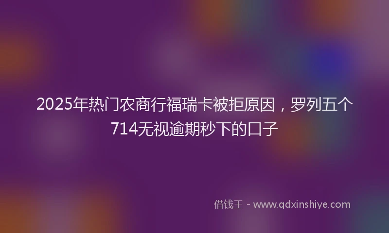 2025年热门农商行福瑞卡被拒原因，罗列五个714无视逾期秒下的口子