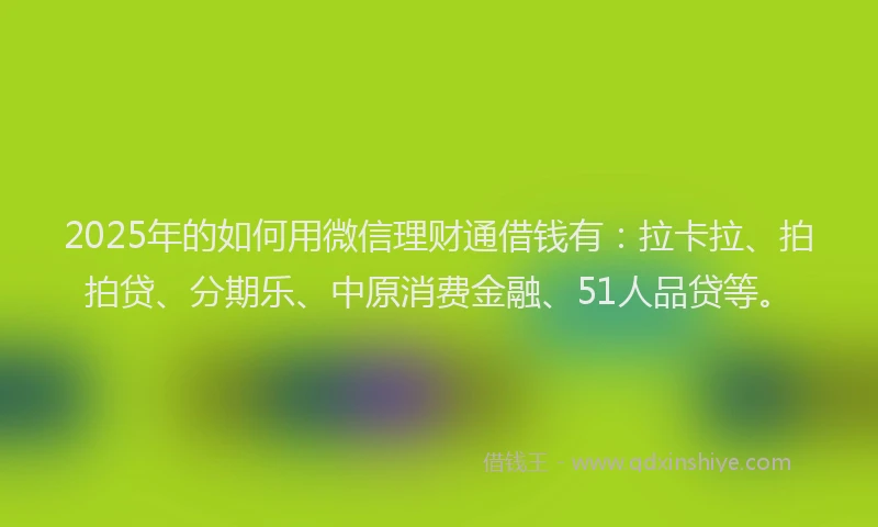 2025年的如何用微信理财通借钱有：拉卡拉、拍拍贷、分期乐、中原消费金融、51人品贷等。