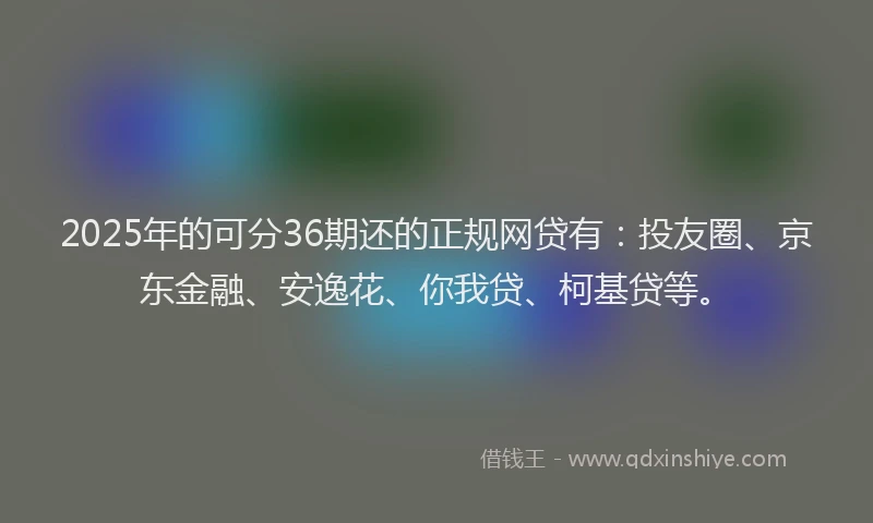 2025年的可分36期还的正规网贷有：投友圈、京东金融、安逸花、你我贷、柯基贷等。