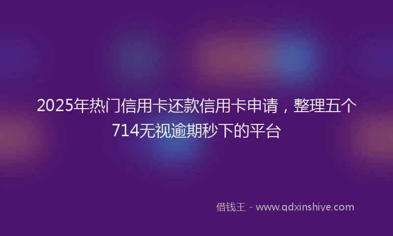 2025年热门信用卡还款信用卡申请，整理五个714无视逾期秒下的平台