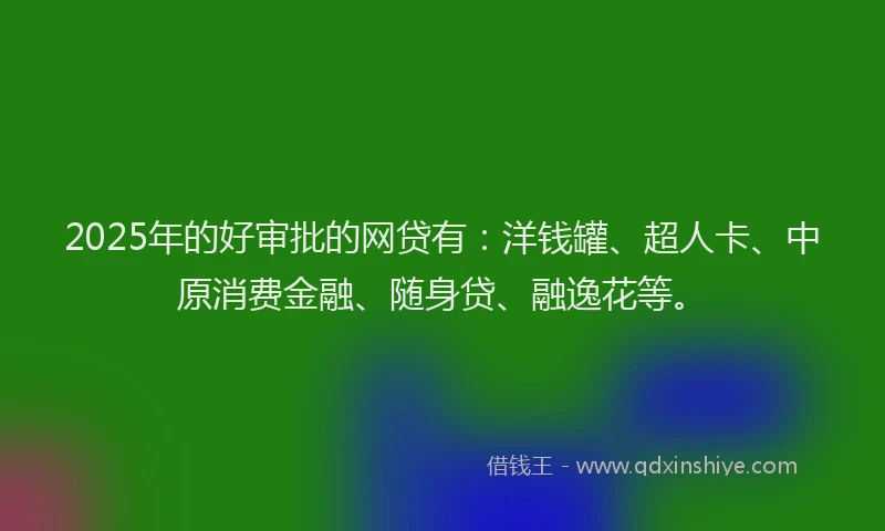 2025年的好审批的网贷有：洋钱罐、超人卡、中原消费金融、随身贷、融逸花等。