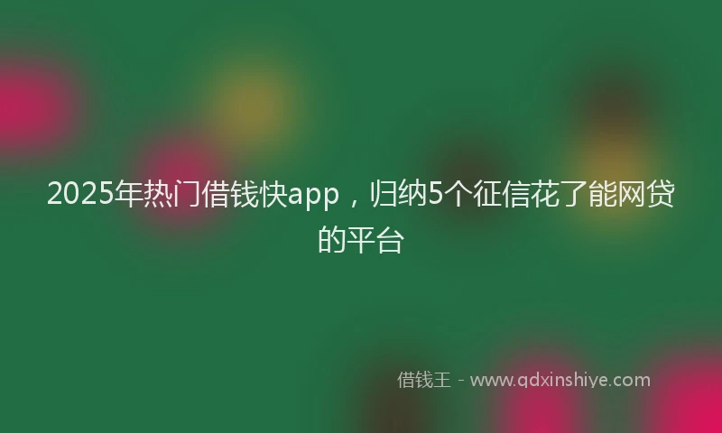 2025年热门借钱快app，归纳5个征信花了能网贷的平台