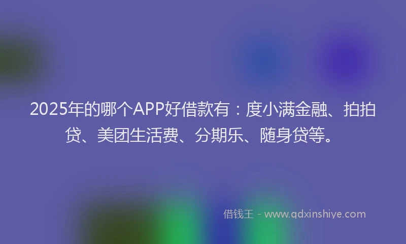 2025年的哪个APP好借款有：度小满金融、拍拍贷、美团生活费、分期乐、随身贷等。