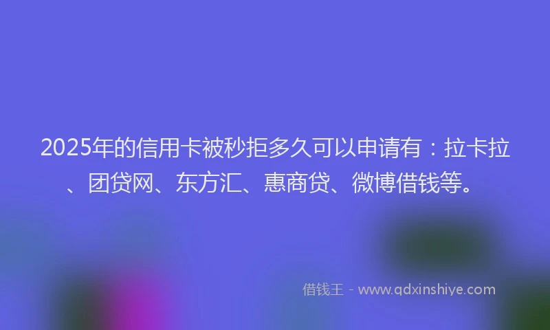 2025年的信用卡被秒拒多久可以申请有：拉卡拉、团贷网、东方汇、惠商贷、微博借钱等。