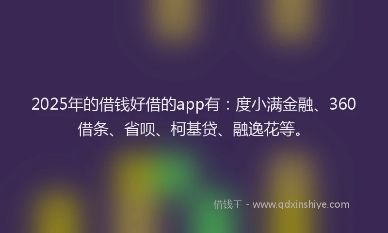 2025年的借钱好借的app有：度小满金融、360借条、省呗、柯基贷、融逸花等。