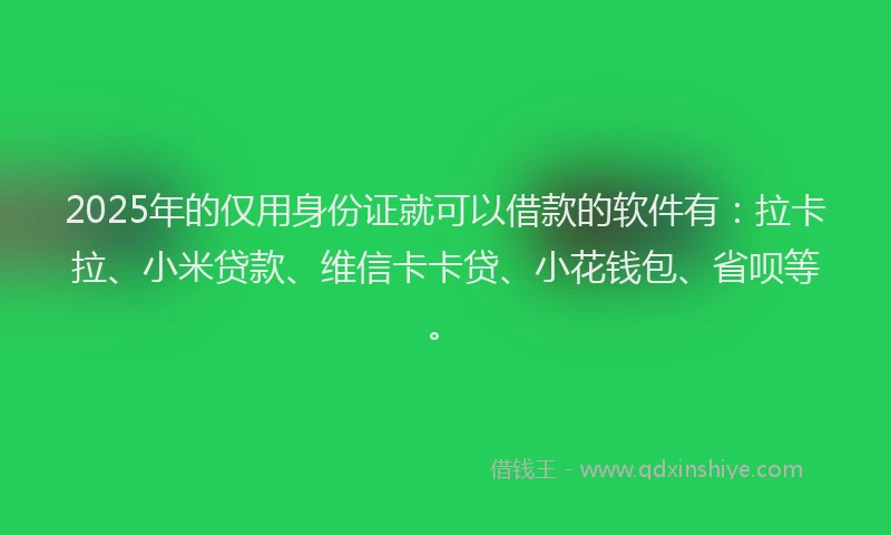 2025年的仅用身份证就可以借款的软件有：拉卡拉、小米贷款、维信卡卡贷、小花钱包、省呗等。